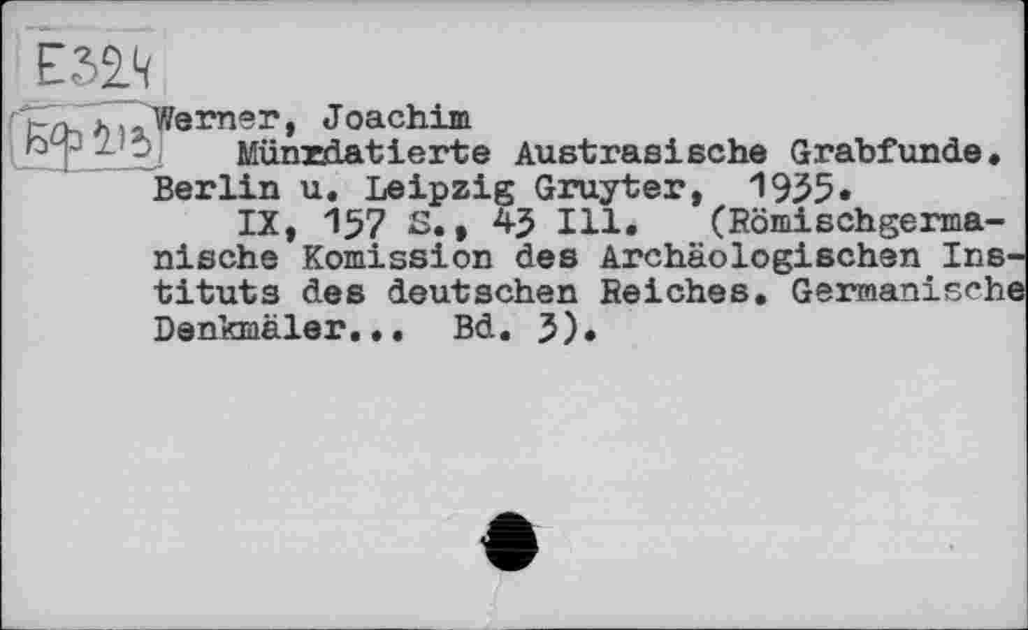 ﻿rZ- ferner, Joachim rjzIÈJ Münzdatierte Berlin u. Leipzi
Е32Л	'
Austrasische Grabfunde, j Gruyter, 1955«
IX, 157 S^, 45 Ill. (Römischgerma-
nische Remission des Archäologischen Instituts des deutschen Reiches. Germanische Denkmäler... Bd. 5).